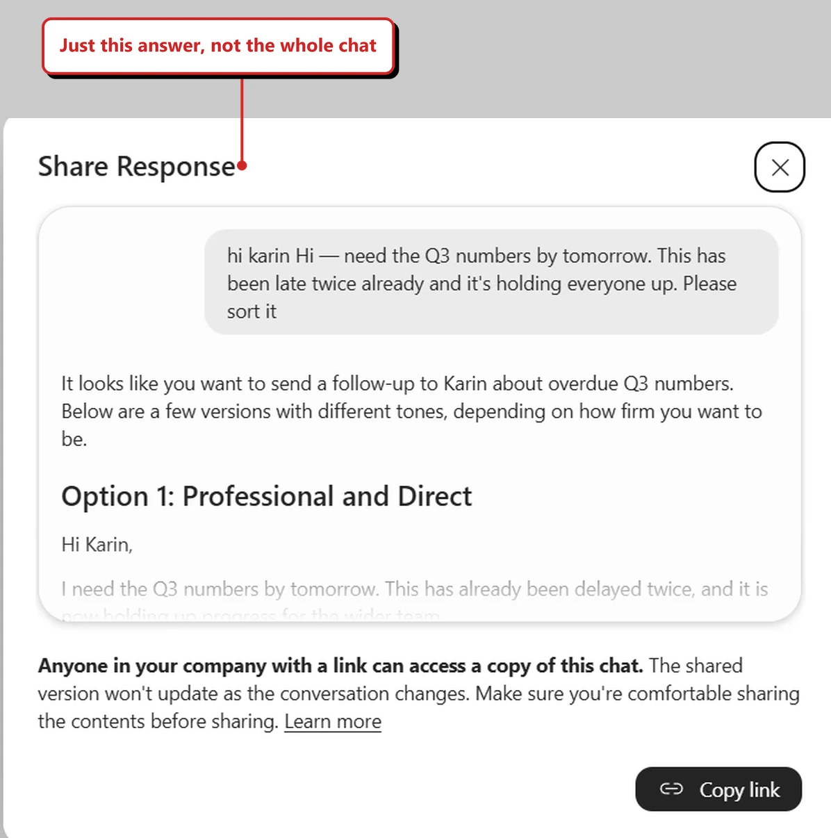 The Share Response dialog in my own tenant. A preview card shows one exchange: a grey prompt bubble asking for a follow-up to Karin about overdue Q3 numbers, then the answer offering versions in different tones, with the heading Option 1: Professional and Direct and a draft beginning Hi Karin. The preview fades out at the foot of the card. Below it, bold text reads: Anyone in your company with a link can access a copy of this chat. It continues: The shared version won't update as the conversation changes. Make sure you're comfortable sharing the contents before sharing, followed by a Learn more link. A dark Copy link button sits at the bottom right. A red callout added by me reads: Just this answer, not the whole chat.