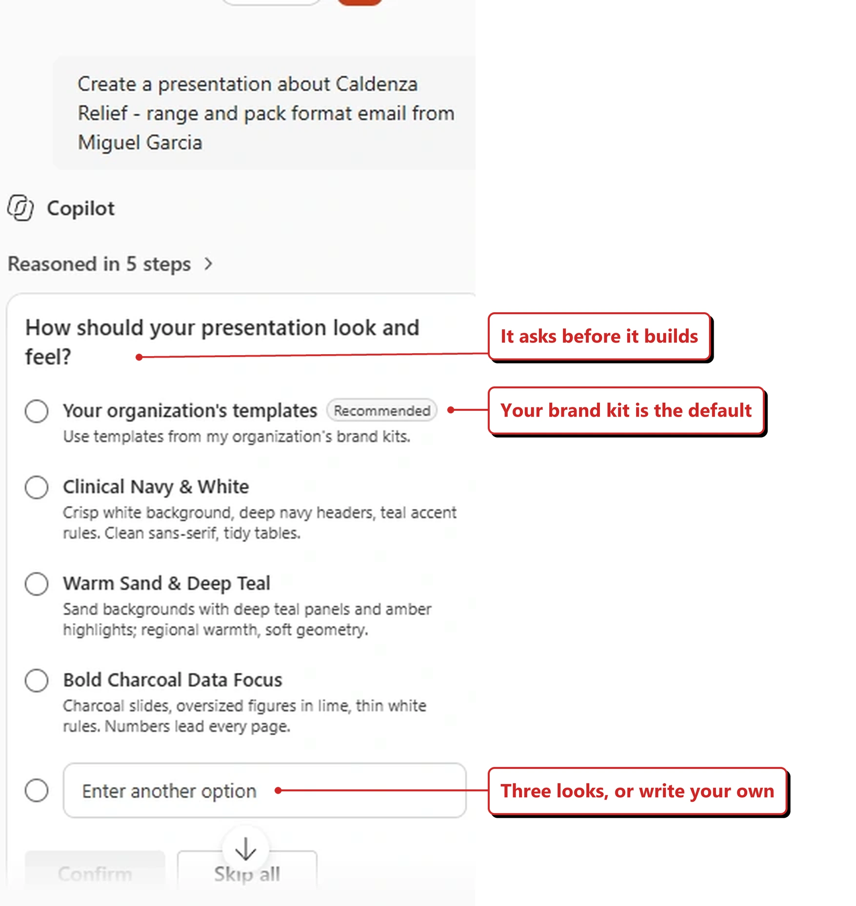 A capture from my own tenant showing a Copilot prompt in PowerPoint headed How should your presentation look and feel? The first option, marked Recommended, reads Your organization's templates, described as Use templates from my organization's brand kits. Below it are three suggested styles: Clinical Navy and White, described as crisp white background with deep navy headers and teal accent rules; Warm Sand and Deep Teal, described as sand backgrounds with deep teal panels and amber highlights; and Bold Charcoal Data Focus, described as charcoal slides with oversized figures in lime. A final option reads Enter another option, and there are Confirm and Skip all buttons. Red callouts added by me read: It asks before it builds; Your brand kit is the default; and Three looks, or write your own.