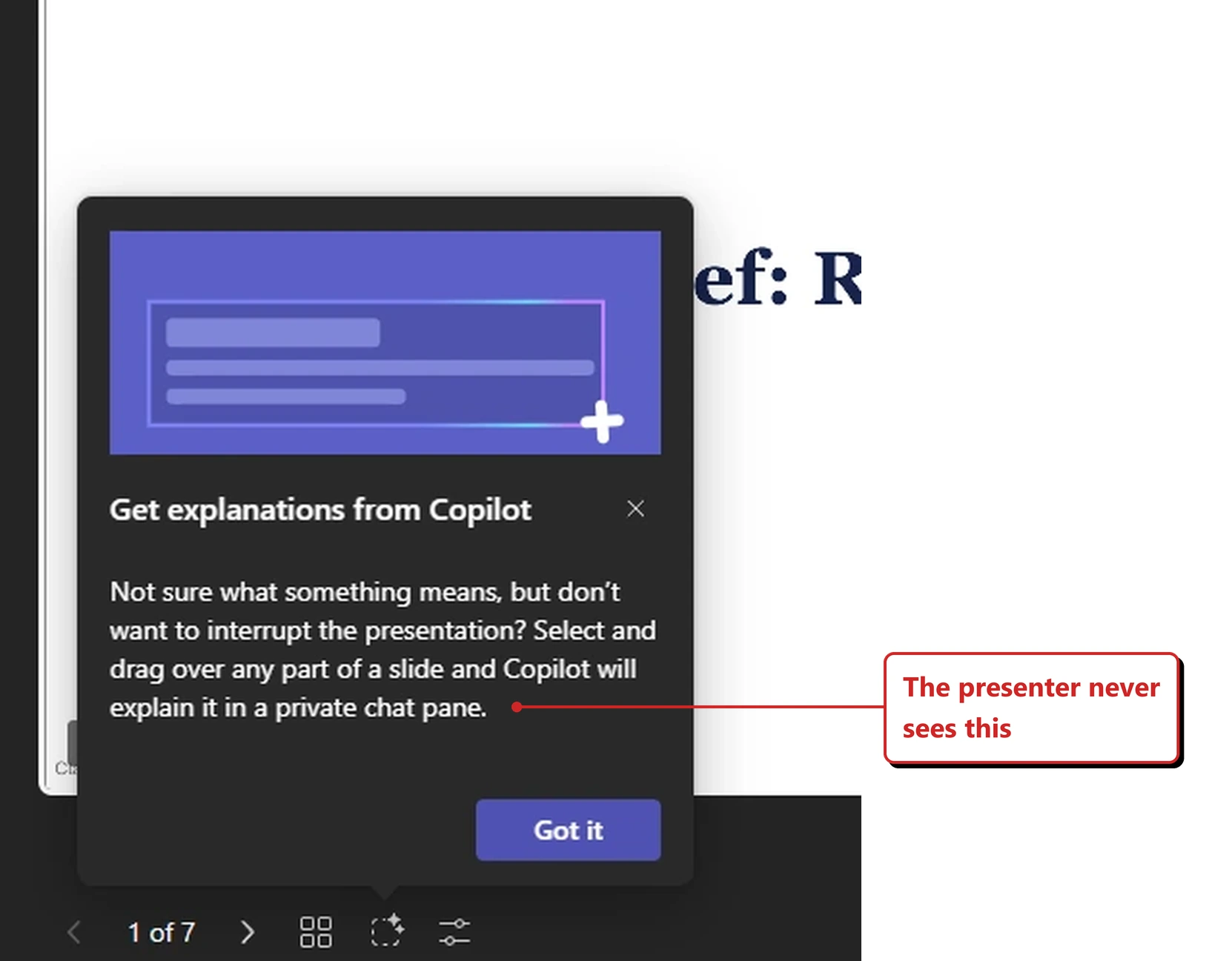 A teaching callout shown to attendees in PowerPoint Live in my own tenant. It is headed Get explanations from Copilot and reads: Not sure what something means, but don't want to interrupt the presentation? Select and drag over any part of a slide and Copilot will explain it in a private chat pane. A Got it button sits below. A red callout added by me reads: The presenter never sees this.