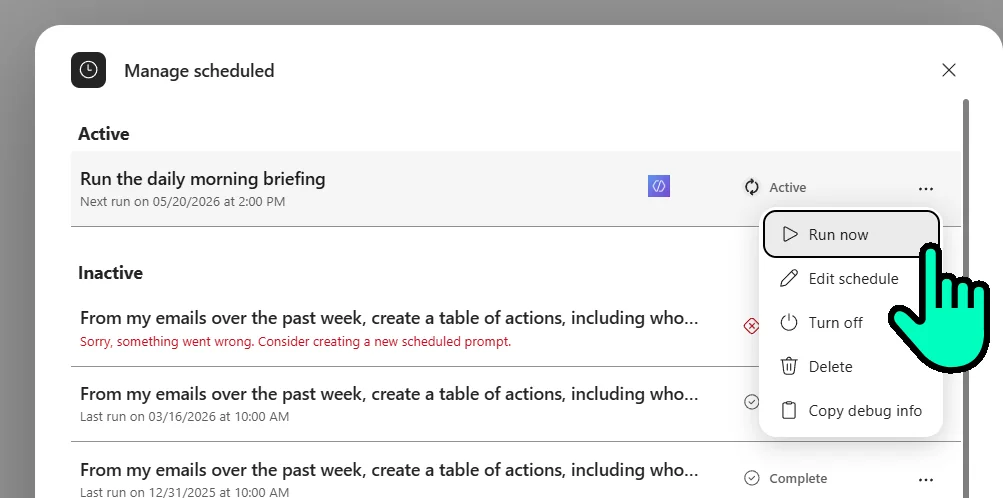 Manage scheduled dialog showing three sections — Active, Inactive, and Complete. The Active section shows 'Run the daily morning briefing' tied to Sush's Daily Email Digest agent, with 'Next run on 05/20/2026 at 2:00 PM' and an Active badge. Its ellipses menu is open showing five options highlighted by a teal hand cursor — Run now (highlighted with a red box on the topmost option), Edit schedule, Turn off, Delete, Copy debug info. Below that in the Inactive section, a failed schedule is visible — 'From my emails over the past week, create a table of actions, including who...' with the error message 'Sorry, something went wrong. Consider creating a new scheduled prompt.' rendered in red. Another Inactive entry below shows 'Last run on 03/16/2026 at 10:00 AM'. The Complete section at the bottom shows a similar entry with 'Last run on 12/31/2025 at 10:00 AM'.